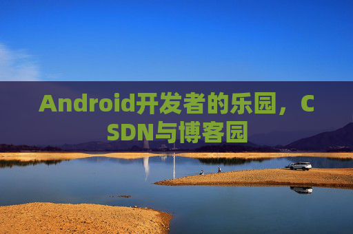 Android开发者的乐园，CSDN与博客园