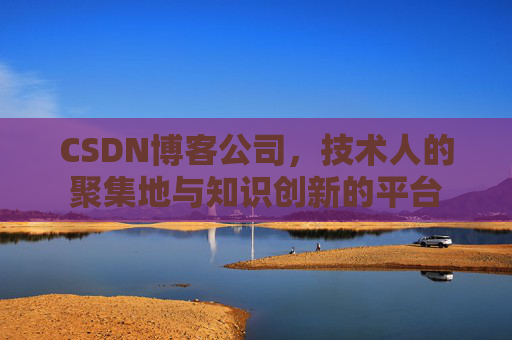 CSDN博客公司，技术人的聚集地与知识创新的平台