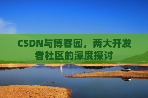 CSDN与博客园，两大开发者社区的深度探讨